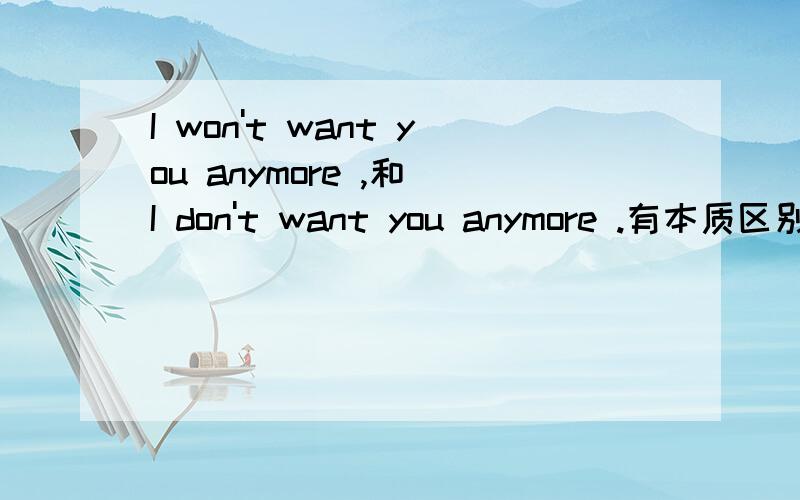 I won't want you anymore ,和 I don't want you anymore .有本质区别吗?