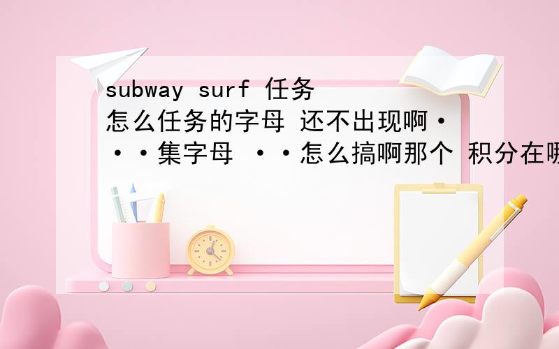 subway surf 任务怎么任务的字母 还不出现啊···集字母 ··怎么搞啊那个 积分在哪里看···有什么等级吗 在哪里