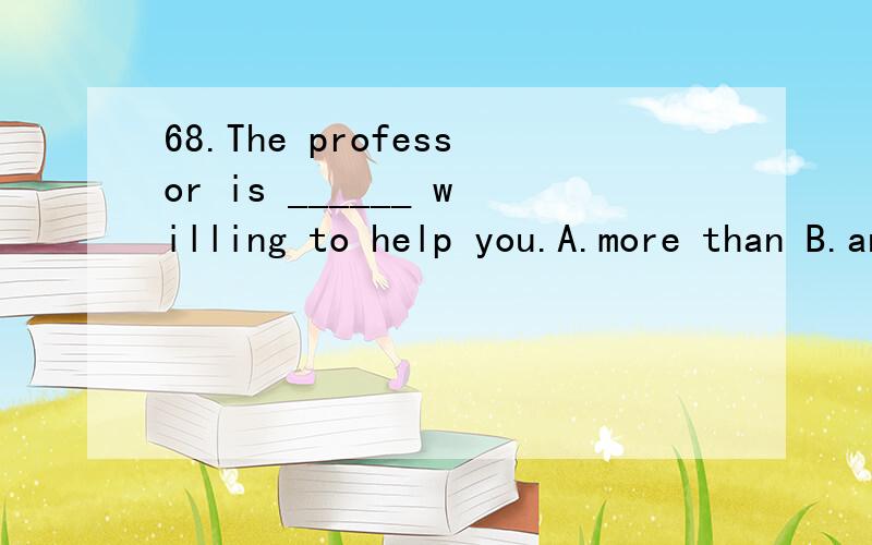 68.The professor is ______ willing to help you.A.more than B.any more C.all more D.much more