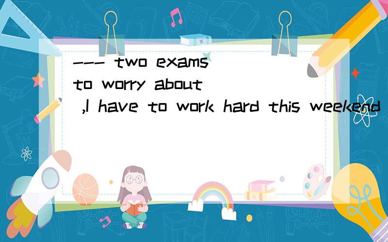 --- two exams to worry about ,I have to work hard this weekend .A with B so for C because of--- two exams to worry about ,I have to work hard this weekend .A with B so for C because of 上面说 with 构成独立主格结构表原因 ,D 不能接复