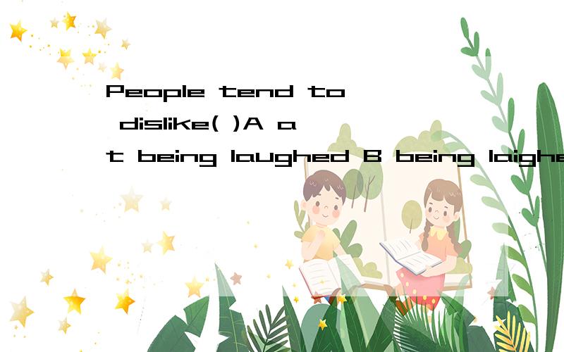 People tend to dislike( )A at being laughed B being laighed C being laughed D to be laughed at