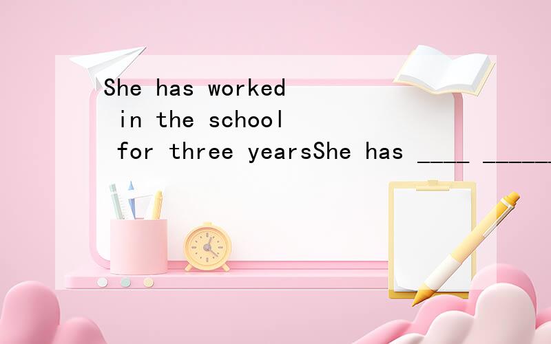 She has worked in the school for three yearsShe has ____ _______the school ______three years