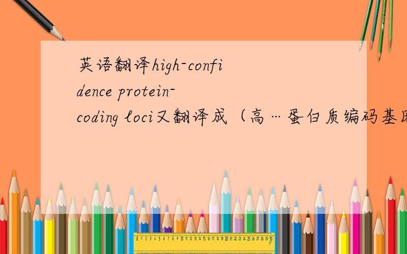 英语翻译high-confidence protein-coding loci又翻译成（高…蛋白质编码基因位点）?关键是那个我只知道有“自信”的意思...