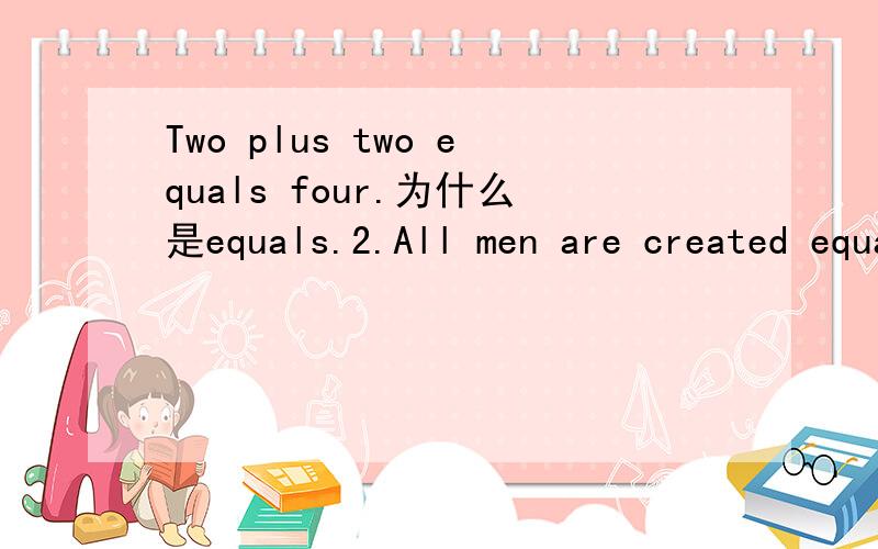 Two plus two equals four.为什么是equals.2.All men are created equal 人人生而平等.被动语态后面,放个形容词是什么用法?