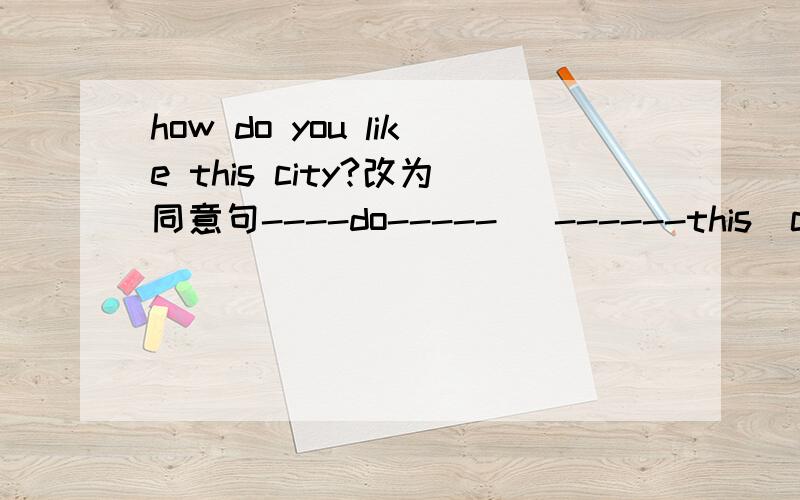 how do you like this city?改为同意句----do-----   ------this  city?