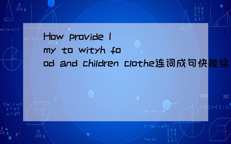 How provide I my to wityh food and children clothe连词成句快能给个靠谱点的答案吗？