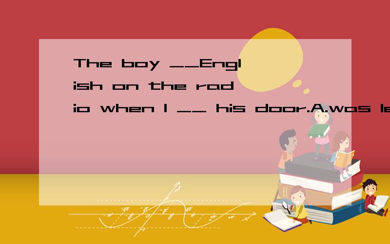 The boy __English on the radio when I __ his door.A.was learning,opened B.is learning ,opened我觉得两个都可以,究竟改选哪个呀?
