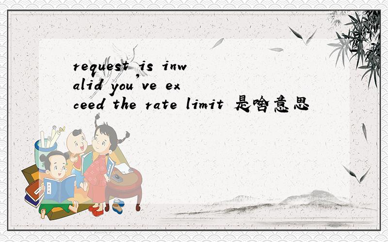 request is inwalid you've exceed the rate limit 是啥意思