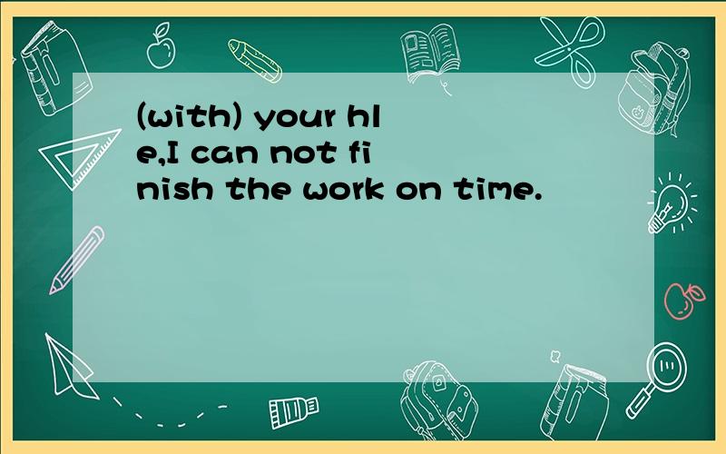 (with) your hle,I can not finish the work on time.