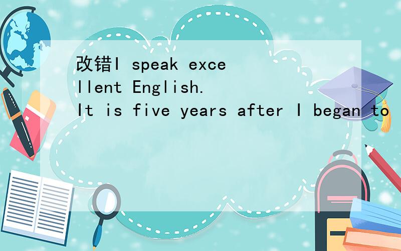 改错I speak excellent English.It is five years after I began to learn English.