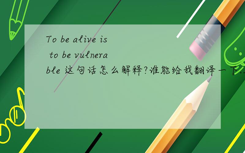 To be alive is to be vulnerable 这句话怎么解释?谁能给我翻译一下...