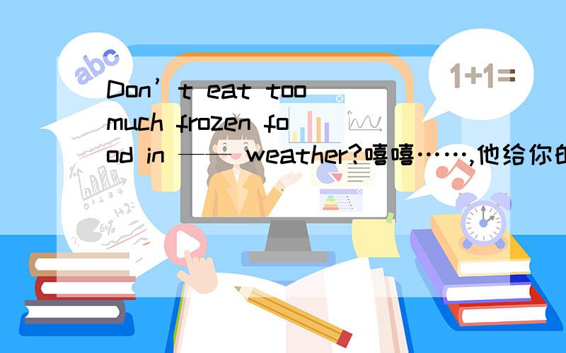 Don’t eat too much frozen food in —— weather?嘻嘻……,他给你的词是freeze，不好意思