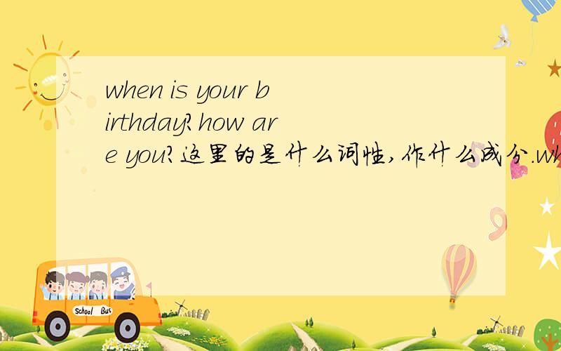 when is your birthday?how are you?这里的是什么词性,作什么成分.whree how