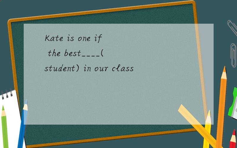 Kate is one if the best____(student) in our class