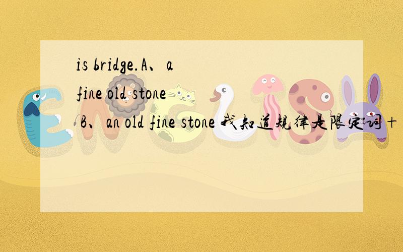 is bridge.A、a fine old stone B、an old fine stone 我知道规律是限定词+大小+新旧+颜色+国籍+材料那fine 又是哪个?这个规律怎样记最好
