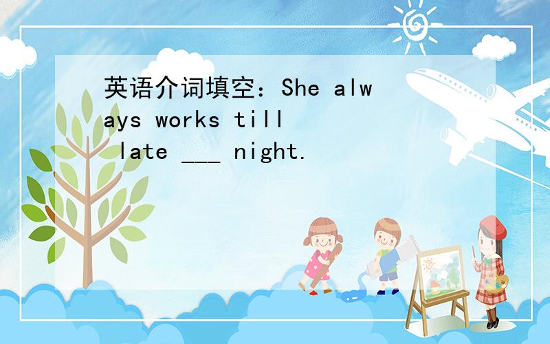 英语介词填空：She always works till late ___ night.