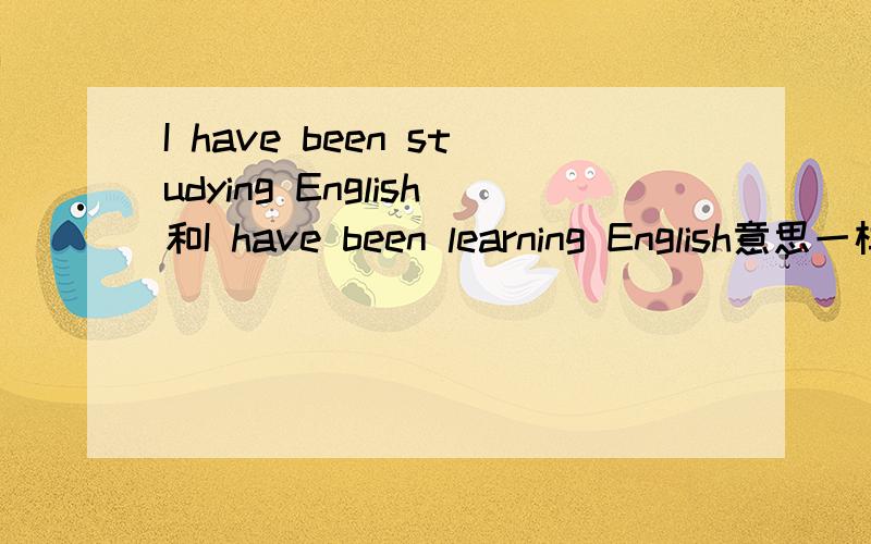 I have been studying English和I have been learning English意思一样不 这其中learn和study能互换吗
