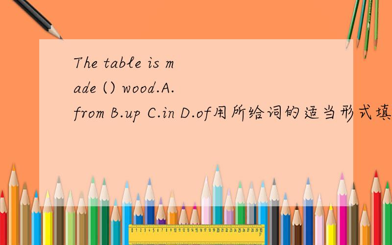 The table is made () wood.A.from B.up C.in D.of用所给词的适当形式填空.1how long have you _____(have) this book?2there ______an english everying next tuesday .3look!the boys ______(swam)happily inthe river.4at last the child stop _____(cry)