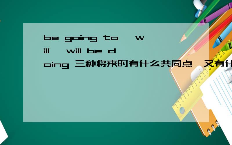 be going to ,will ,will be doing 三种将来时有什么共同点,又有什么不同点?