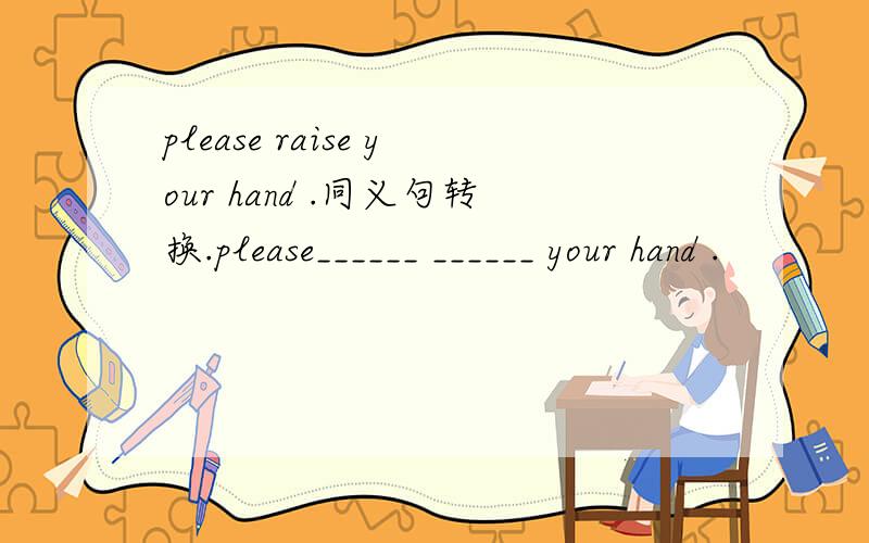 please raise your hand .同义句转换.please______ ______ your hand .