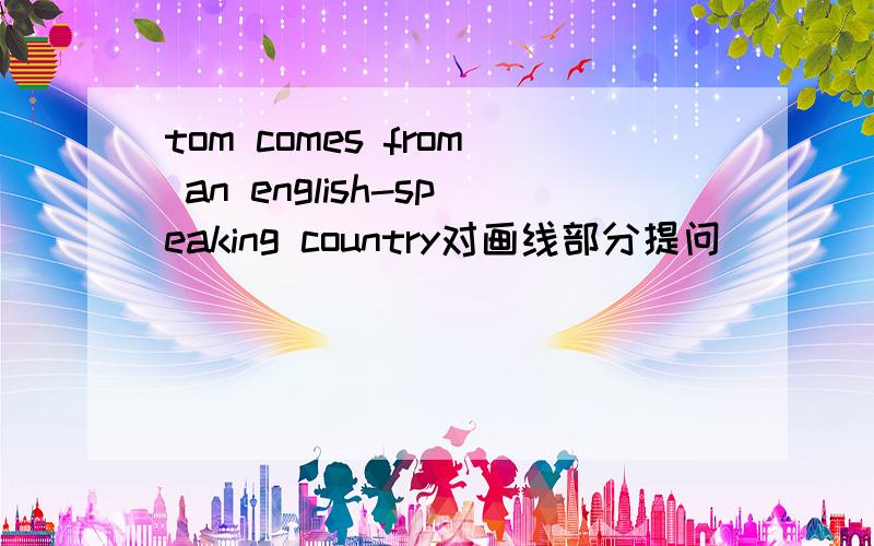 tom comes from an english-speaking country对画线部分提问____ ____ tom ____ from?