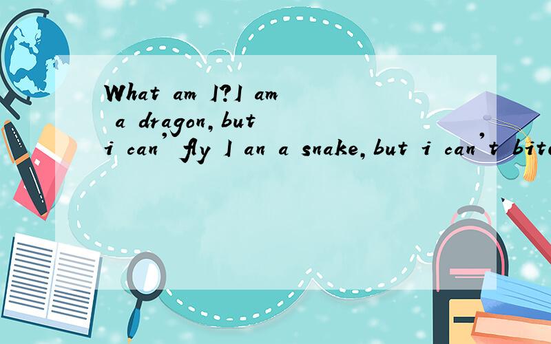 What am I?I am a dragon,but i can' fly I an a snake,but i can't bite I an a worm,but i can cross the river day and night