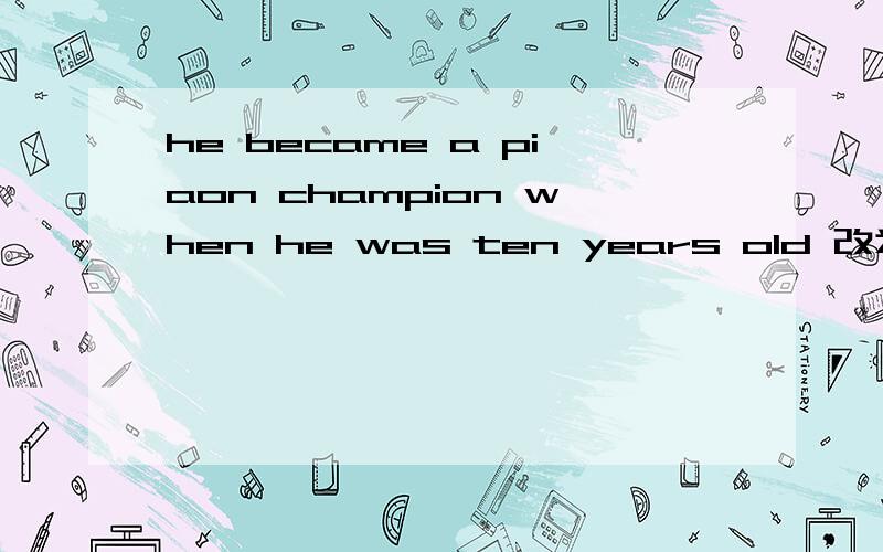 he became a piaon champion when he was ten years old 改为同义句
