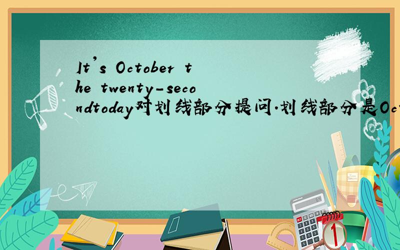 It's October the twenty-secondtoday对划线部分提问.划线部分是October thetwenty-second ( )the ( )today