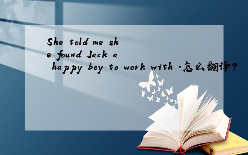 She told me she found Jack a happy boy to work with .怎么翻译?