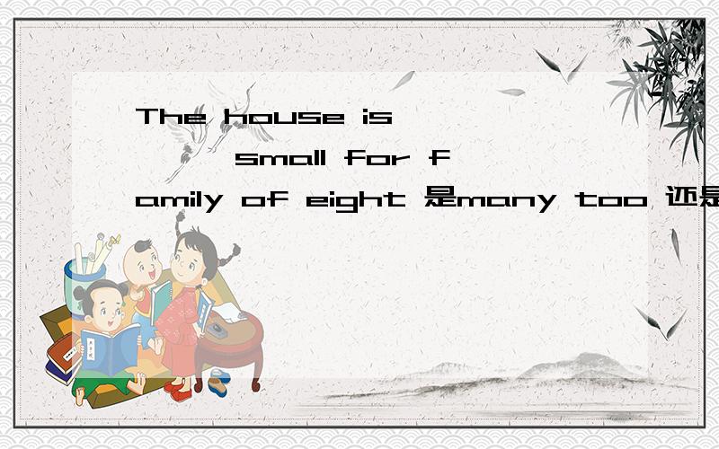 The house is ————small for family of eight 是many too 还是much too