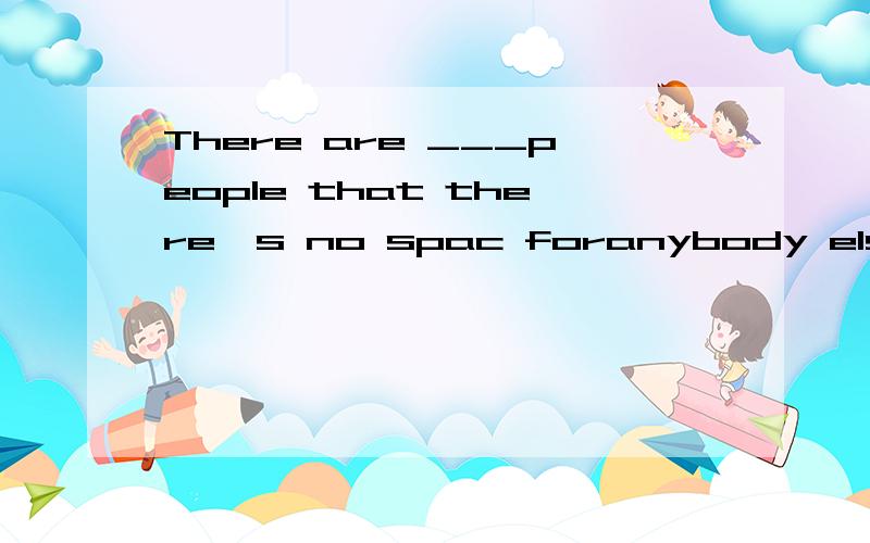 There are ___people that there's no spac foranybody else.A.too more B.a lot of C.so much D.so man选D,为什么不能选B?修改：D.so many