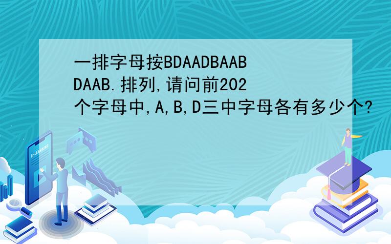 一排字母按BDAADBAABDAAB.排列,请问前202个字母中,A,B,D三中字母各有多少个?