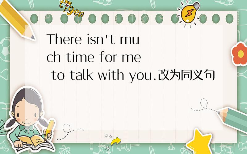 There isn't much time for me to talk with you.改为同义句