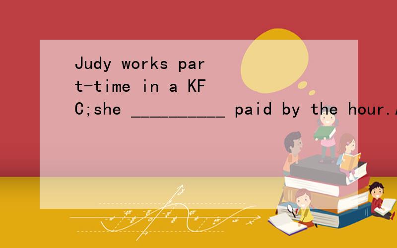 Judy works part-time in a KFC;she __________ paid by the hour.A was B has C becomes Dgets