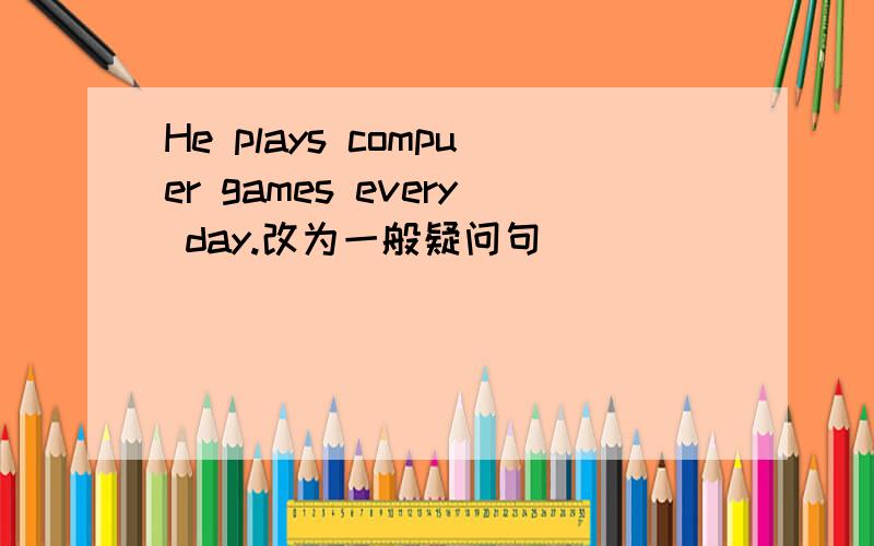 He plays compuer games every day.改为一般疑问句