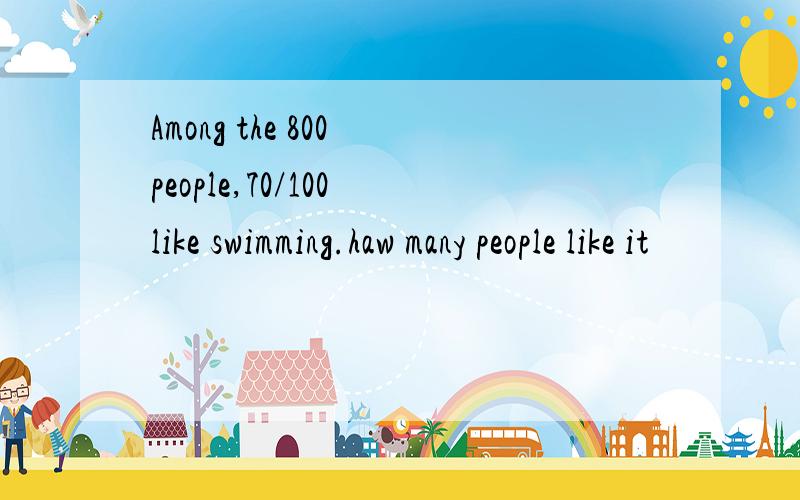 Among the 800 people,70/100 like swimming.haw many people like it