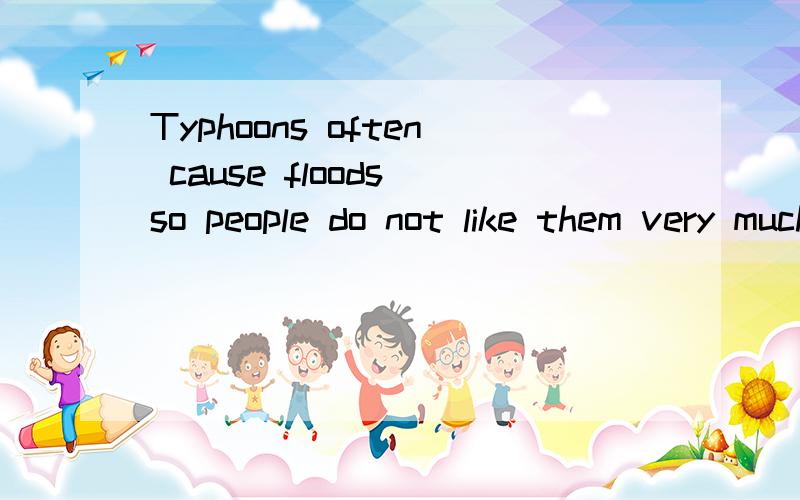 Typhoons often cause floods so people do not like them very much.(解释句子）