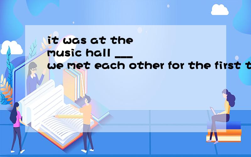 it was at the music hall ___we met each other for the first timeB where D that分不清什么时候该用哪个?