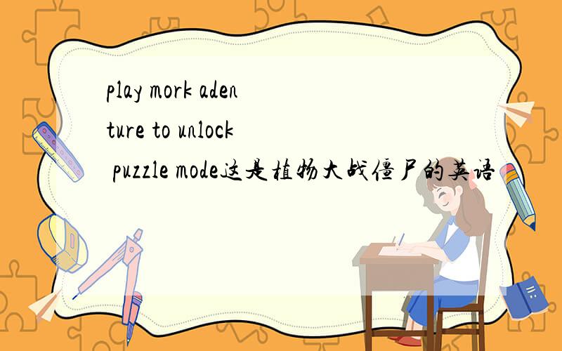 play mork adenture to unlock puzzle mode这是植物大战僵尸的英语