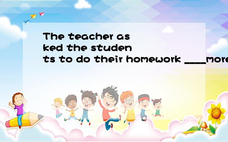 The teacher asked the students to do their homework ____more carefully.