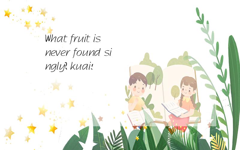 What fruit is never found singly?kuai!