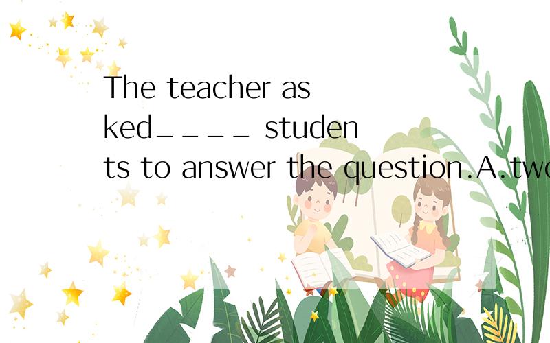 The teacher asked____ students to answer the question.A.two more B.more two C.two another D.more some