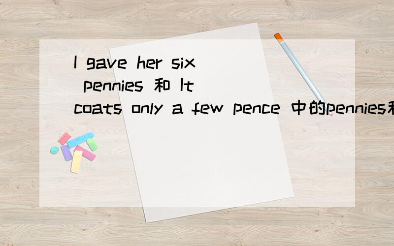 I gave her six pennies 和 It coats only a few pence 中的pennies和pence都是便士的复数,这两者不同吗?
