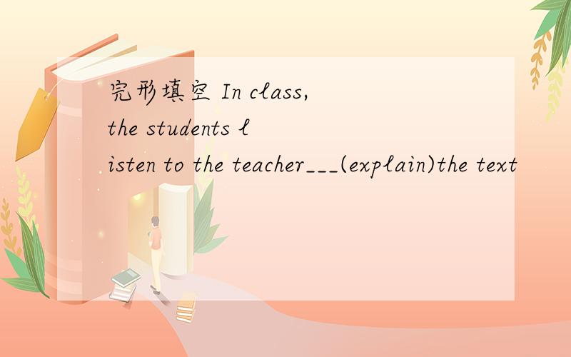 完形填空 In class,the students listen to the teacher___(explain)the text