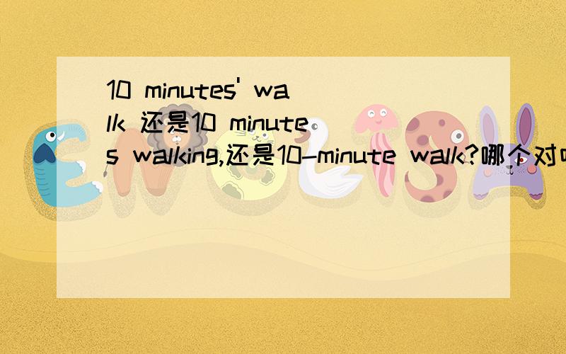 10 minutes' walk 还是10 minutes walking,还是10-minute walk?哪个对呀