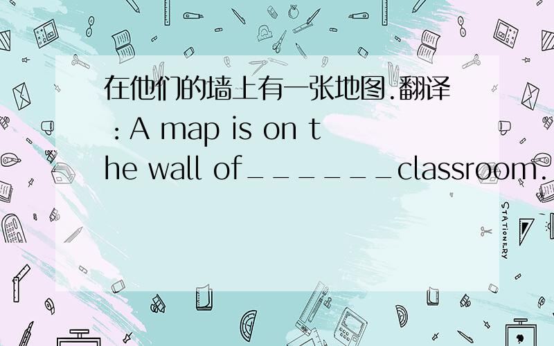 在他们的墙上有一张地图.翻译：A map is on the wall of______classroom.