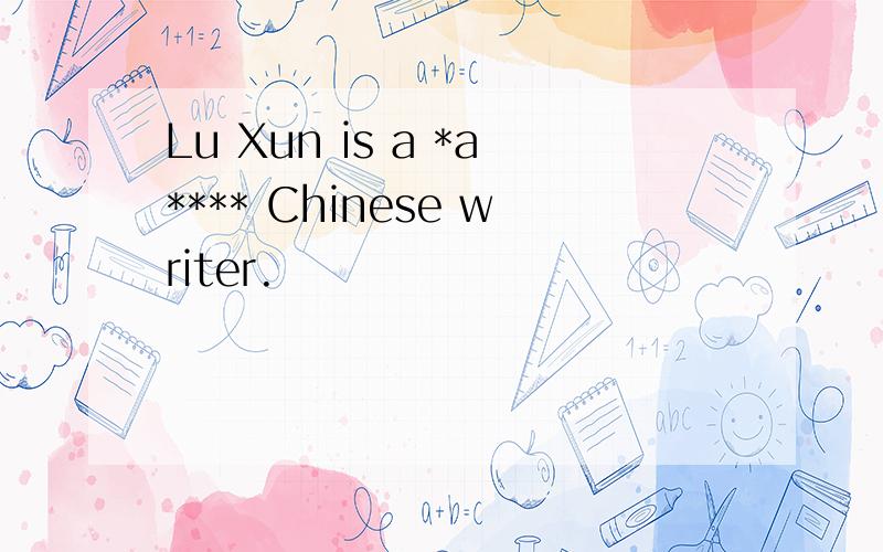 Lu Xun is a *a**** Chinese writer.