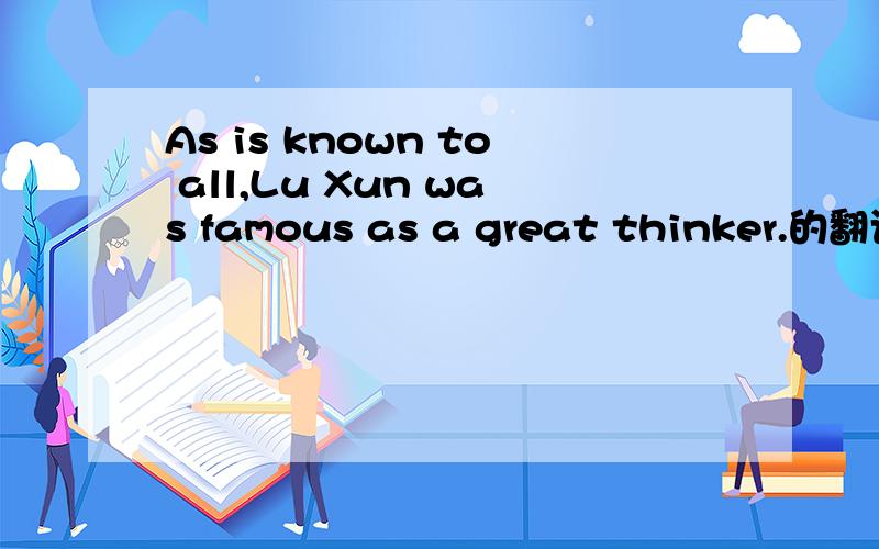 As is known to all,Lu Xun was famous as a great thinker.的翻译