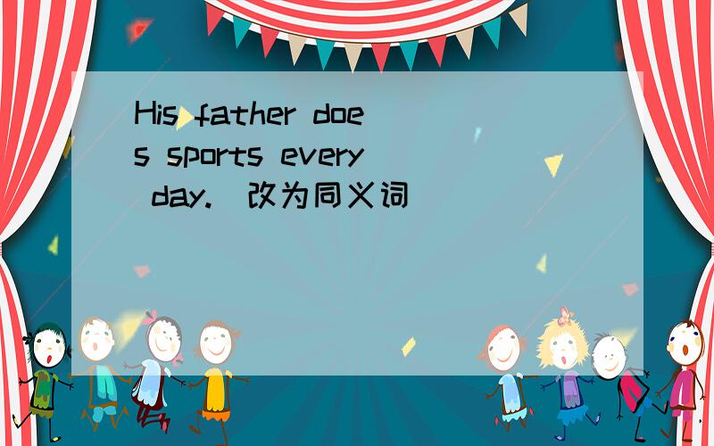 His father does sports every day.(改为同义词)