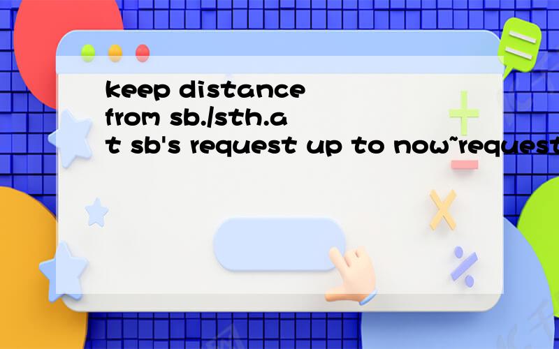 keep distance from sb./sth.at sb's request up to now~request sb.to do sth.on the way~in theway in this way~in a way by the way 9个短语造句